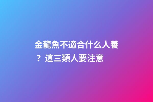 金龍魚不適合什么人養？這三類人要注意